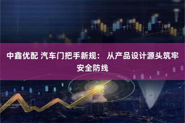 中鑫优配 汽车门把手新规： 从产品设计源头筑牢安全防线