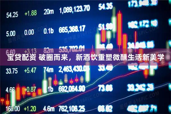 宝贷配资 破圈而来，新酒饮重塑微醺生活新美学