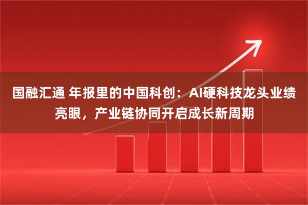 国融汇通 年报里的中国科创：AI硬科技龙头业绩亮眼，产业链协同开启成长新周期