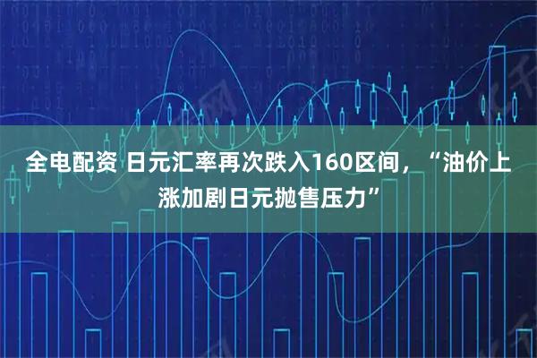 全电配资 日元汇率再次跌入160区间，“油价上涨加剧日元抛售压力”