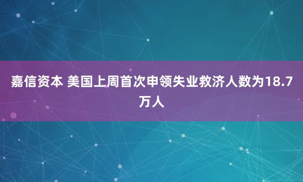 嘉信资本 美国上周首次申领失业救济人数为18.7万人