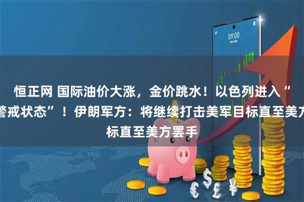 恒正网 国际油价大涨，金价跳水！以色列进入“最高警戒状态” ！伊朗军方：将继续打击美军目标直至美方罢手