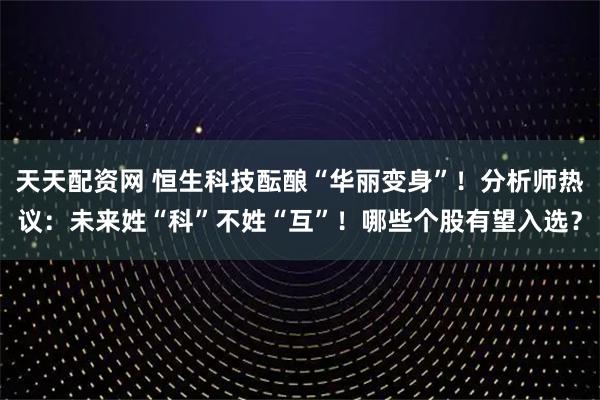 天天配资网 恒生科技酝酿“华丽变身”！分析师热议：未来姓“科”不姓“互”！哪些个股有望入选？
